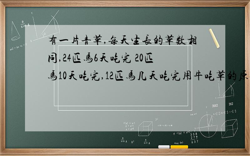 有一片青草,每天生长的草数相同,24匹马6天吃完 20匹马10天吃完,12匹马几天吃完用牛吃草的原理来解答