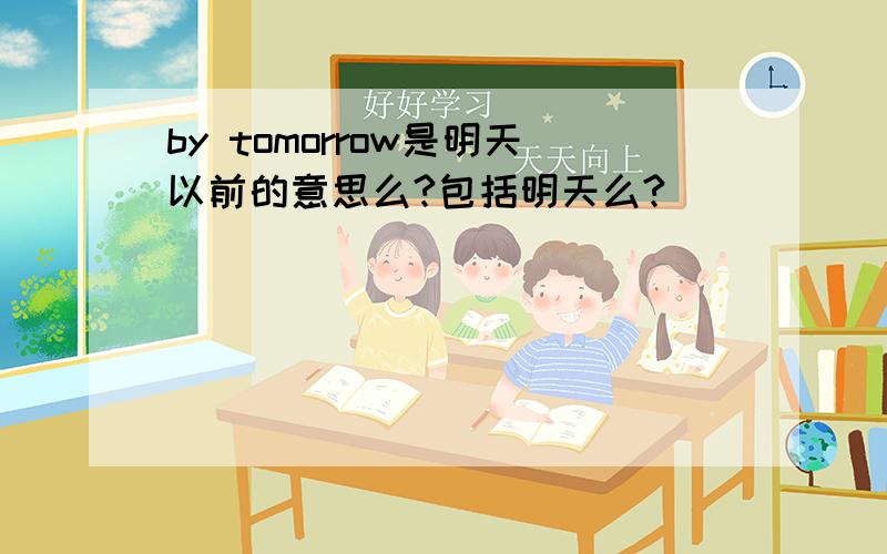 by tomorrow是明天以前的意思么?包括明天么?