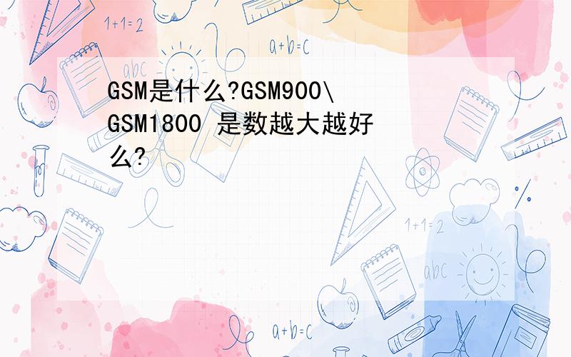 GSM是什么?GSM900\GSM1800 是数越大越好么?