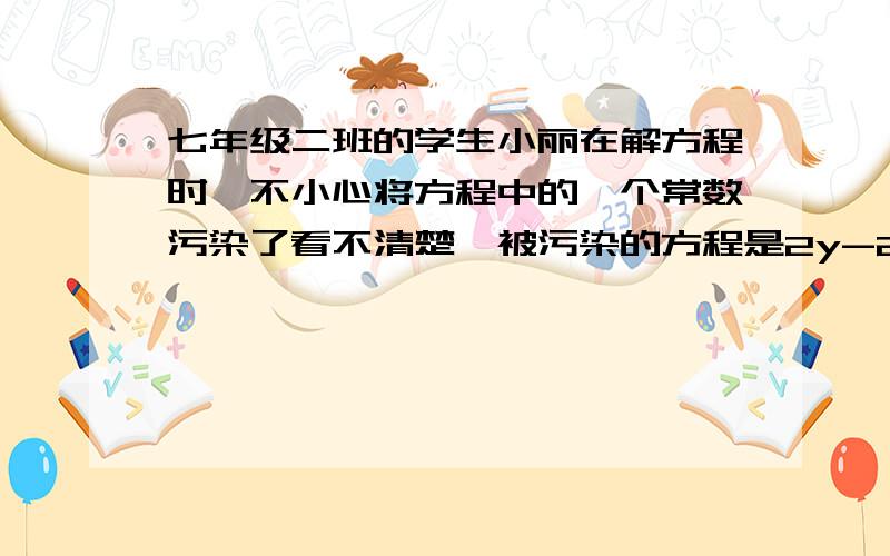 七年级二班的学生小丽在解方程时,不小心将方程中的一个常数污染了看不清楚,被污染的方程是2y-2/1=2/1y+■.怎么办呢?小丽想了想,便翻开了书后答案,此方程解为y=3/5,你知道这个常数项是什么