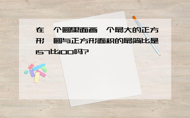 在一个圆里面画一个最大的正方形,圆与正方形面积的最简比是157比100吗?