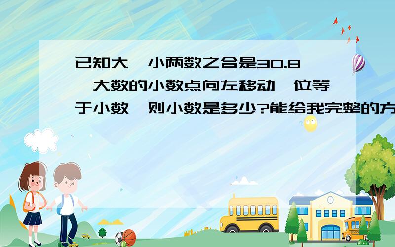 已知大、小两数之合是30.8,大数的小数点向左移动一位等于小数,则小数是多少?能给我完整的方程吗？