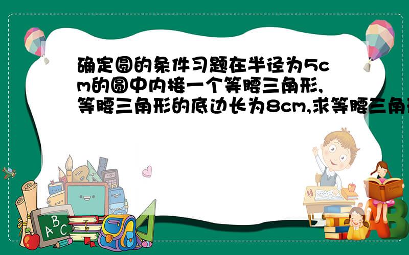 确定圆的条件习题在半径为5cm的圆中内接一个等腰三角形,等腰三角形的底边长为8cm,求等腰三角形的腰长.