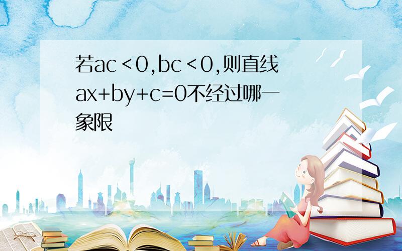 若ac＜0,bc＜0,则直线ax+by+c=0不经过哪一象限