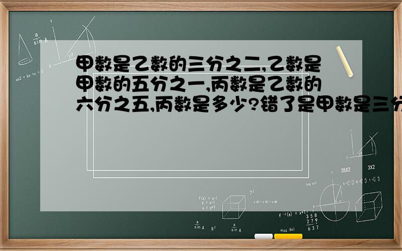 甲数是乙数的三分之二,乙数是甲数的五分之一,丙数是乙数的六分之五,丙数是多少?错了是甲数是三分之二,乙数是甲数的五分之一，丙数是乙数的六分之五，丙数是多少？