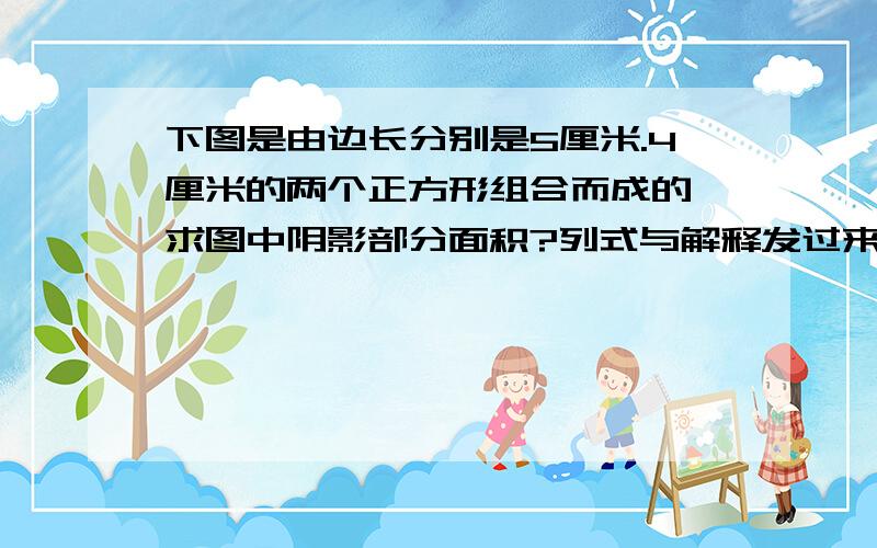 下图是由边长分别是5厘米.4厘米的两个正方形组合而成的,求图中阴影部分面积?列式与解释发过来.