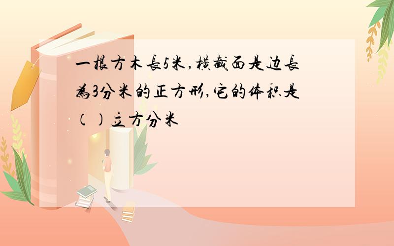 一根方木长5米,横截面是边长为3分米的正方形,它的体积是（）立方分米