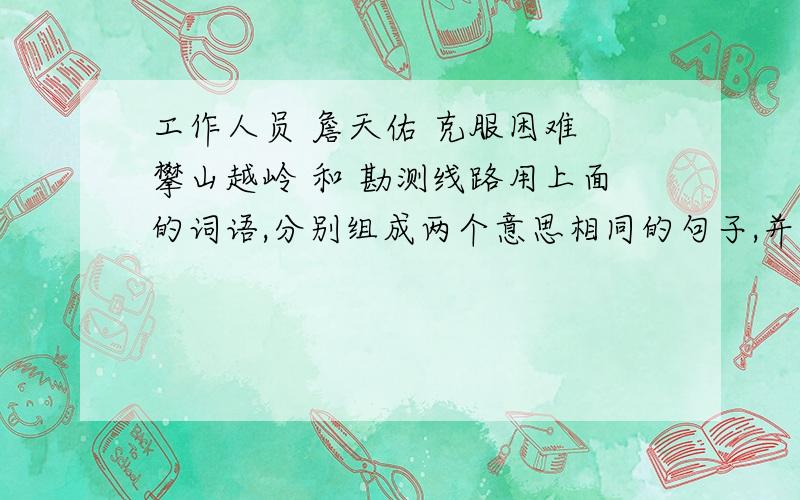 工作人员 詹天佑 克服困难 攀山越岭 和 勘测线路用上面的词语,分别组成两个意思相同的句子,并用感叹句夸夸詹天佑他们