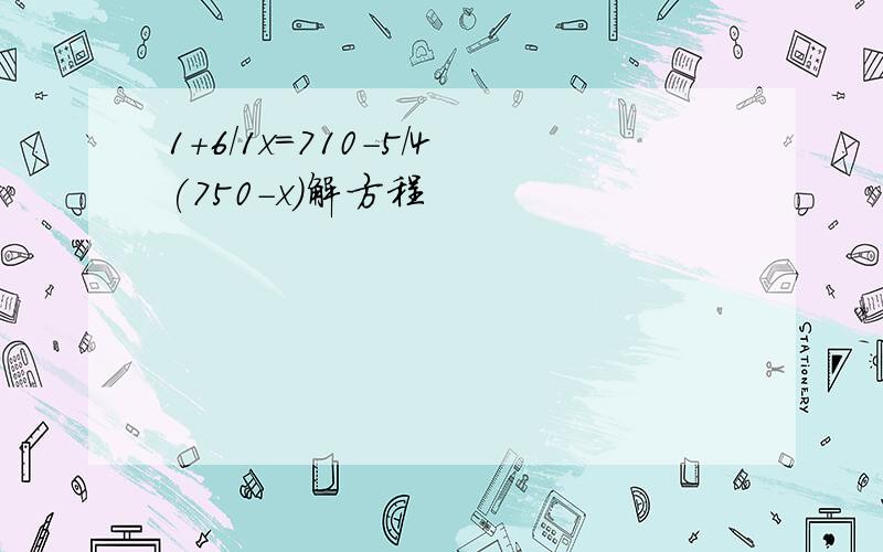 1+6/1x=710-5/4(750-x)解方程