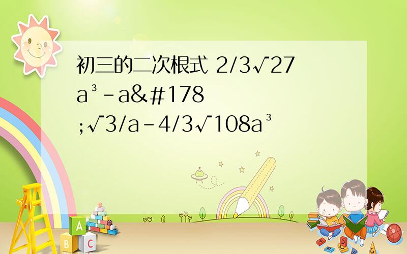 初三的二次根式 2/3√27a³-a²√3/a-4/3√108a³