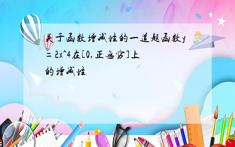 关于函数增减性的一道题函数y=2x^4在[0,正无穷]上的增减性