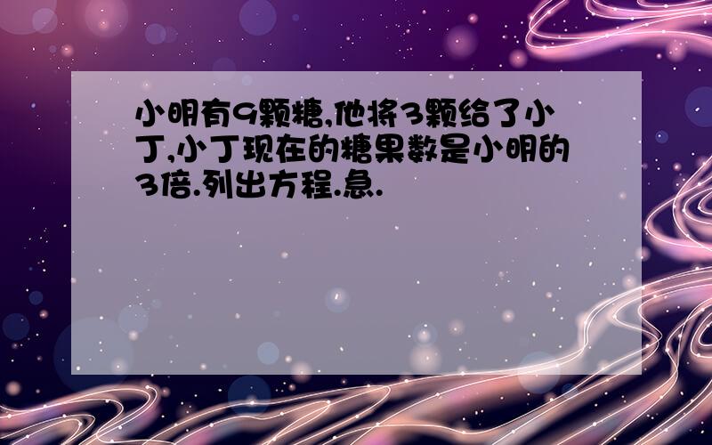 小明有9颗糖,他将3颗给了小丁,小丁现在的糖果数是小明的3倍.列出方程.急.