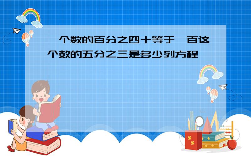 一个数的百分之四十等于一百这个数的五分之三是多少列方程