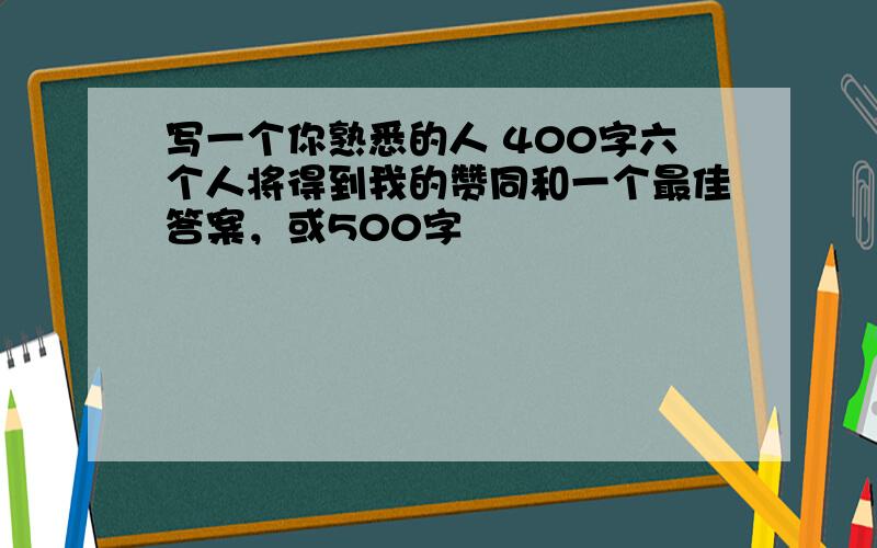 写一个你熟悉的人 400字六个人将得到我的赞同和一个最佳答案，或500字