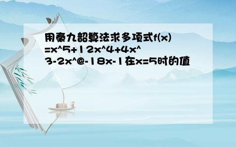 用秦九韶算法求多项式f(x)=x^5+12x^4+4x^3-2x^@-18x-1在x=5时的值