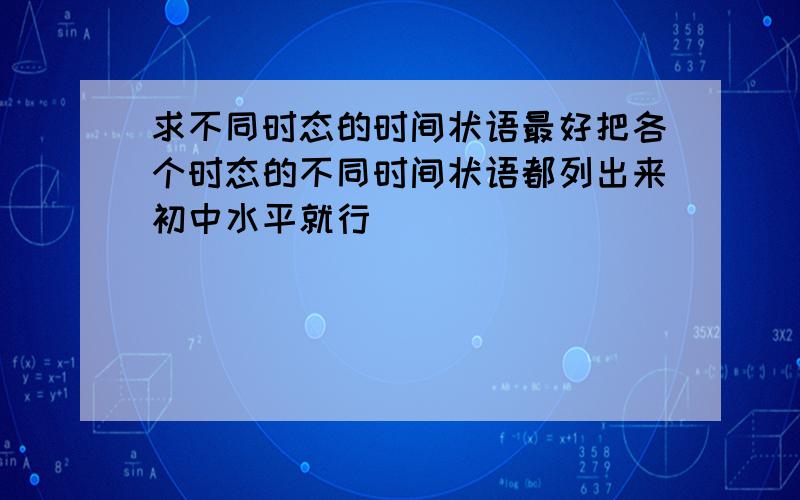 求不同时态的时间状语最好把各个时态的不同时间状语都列出来初中水平就行