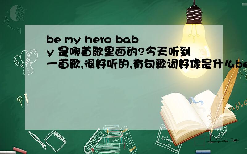 be my hero baby 是哪首歌里面的?今天听到一首歌,很好听的,有句歌词好像是什么be my hero baby的,但不太确定是不是这句,调子有点悲伤的,男声,请听过的告诉下.不是她的,我说了是男声的.