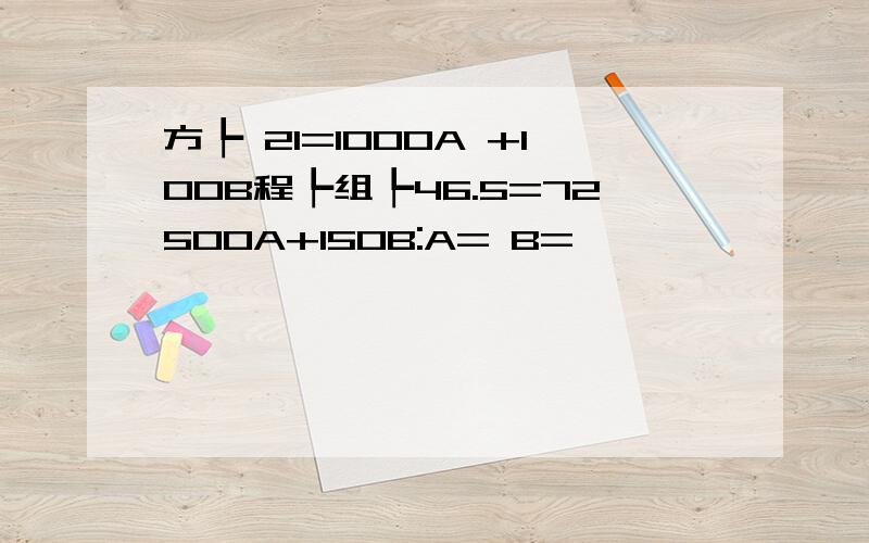 方┡ 21=1000A +100B程┡组┡46.5=72500A+150B:A= B=