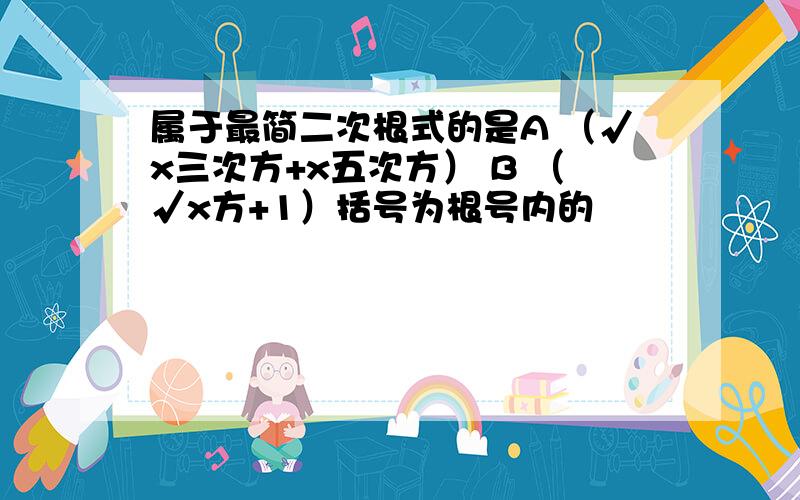 属于最简二次根式的是A （√x三次方+x五次方） B （√x方+1）括号为根号内的