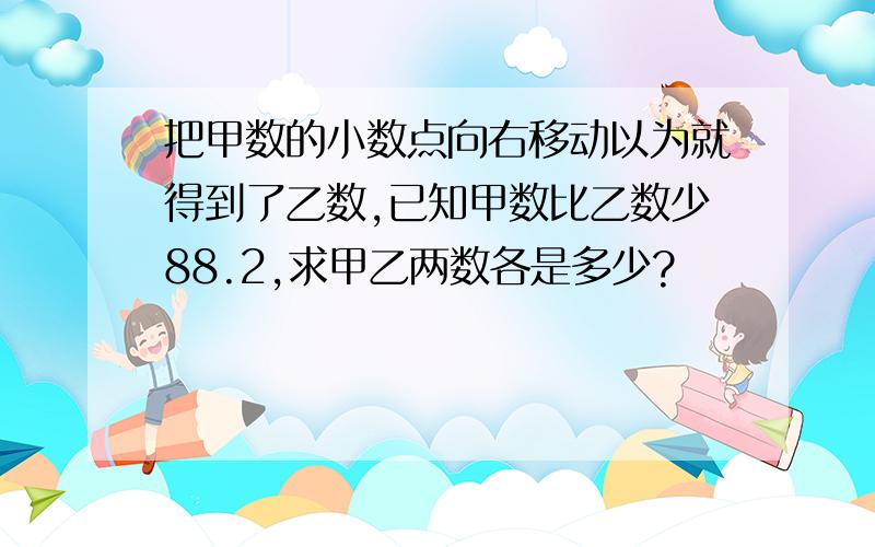 把甲数的小数点向右移动以为就得到了乙数,已知甲数比乙数少88.2,求甲乙两数各是多少?