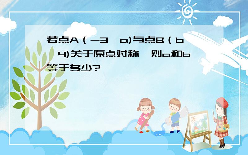 若点A（-3,a)与点B（b,4)关于原点对称,则a和b等于多少?