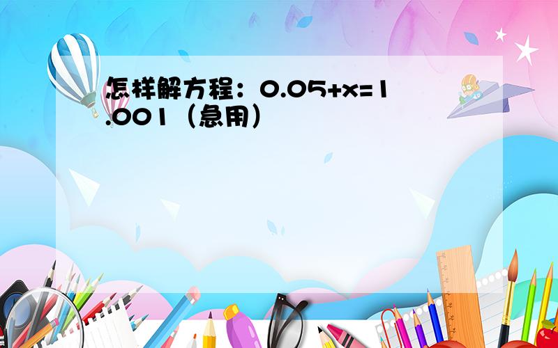 怎样解方程：0.05+x=1.001（急用）