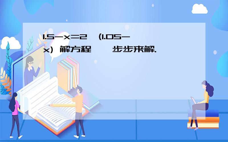 1.5-x=2*(1.05-x) 解方程,一步步来解.