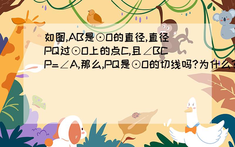 如图,AB是⊙O的直径,直径PQ过⊙O上的点C,且∠BCP=∠A,那么,PQ是⊙O的切线吗?为什么?谢谢  急用    20：30之前告诉我  谢谢