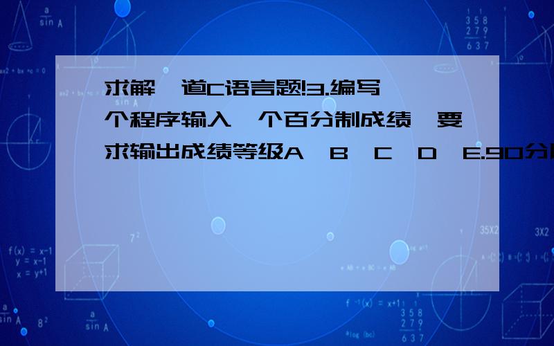 求解一道C语言题!3.编写一个程序输入一个百分制成绩,要求输出成绩等级A、B、C、D、E.90分以上为A,80～89分为B,70～79分为C,60～69分为D,60分以下为E,switch语句来实现选择结构.