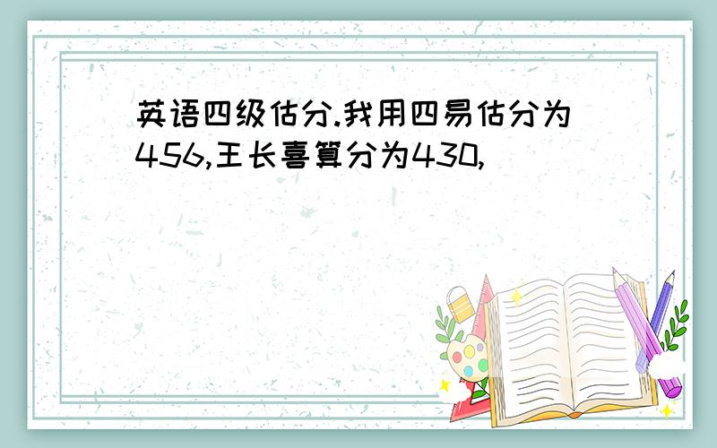 英语四级估分.我用四易估分为456,王长喜算分为430,