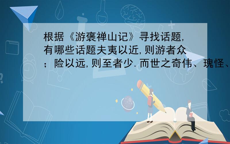 根据《游褒禅山记》寻找话题,有哪些话题夫夷以近,则游者众；险以远,则至者少.而世之奇伟、瑰怪、非常之观,常在于险远,而人之所罕至焉,故非有志者不能至也.有志矣,不随以止也,然力不足