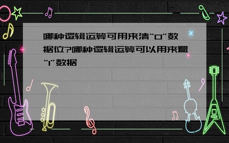 哪种逻辑运算可用来清“0”数据位?哪种逻辑运算可以用来置“1”数据