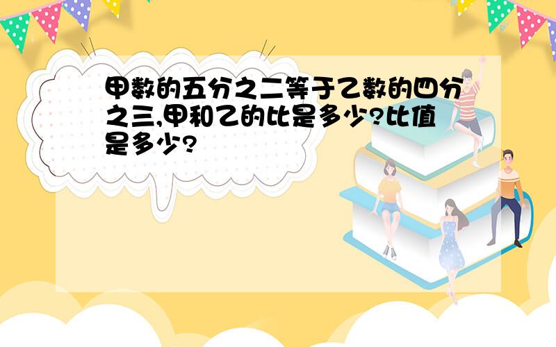 甲数的五分之二等于乙数的四分之三,甲和乙的比是多少?比值是多少?