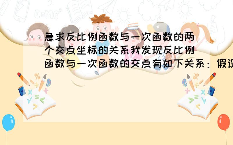 急求反比例函数与一次函数的两个交点坐标的关系我发现反比例函数与一次函数的交点有如下关系：假设其在X轴上方的交点是（X,Y）则另一个是（-Y,-X）（注意负号）（在一三象限内）请问