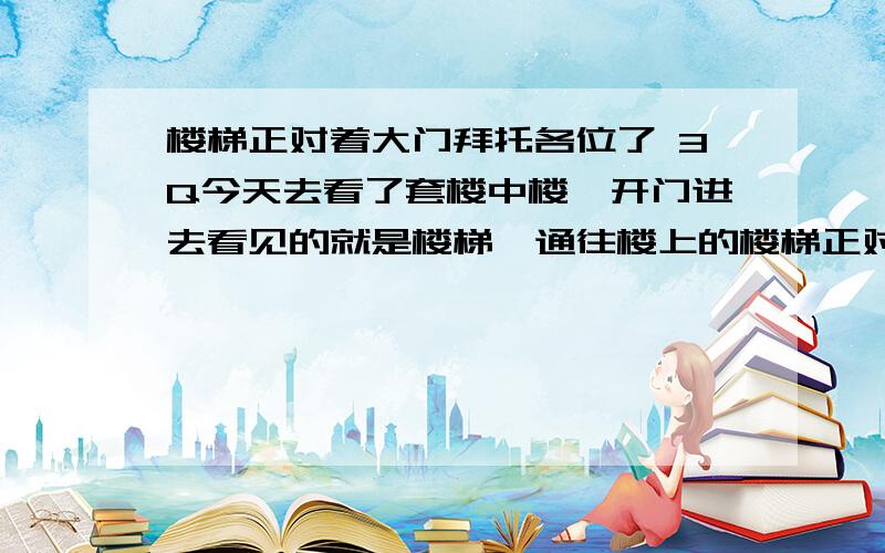 楼梯正对着大门拜托各位了 3Q今天去看了套楼中楼,开门进去看见的就是楼梯,通往楼上的楼梯正对着大门,楼梯旁边是厕所不过用墙挡住了,反正进门就看见楼梯和一面墙,左边是客厅右边是饭