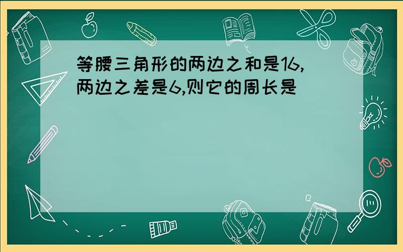 等腰三角形的两边之和是16,两边之差是6,则它的周长是___