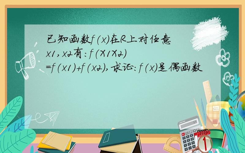 已知函数f(x)在R上对任意x1,x2有：f(X1X2)=f(x1)+f(x2),求证：f(x)是偶函数