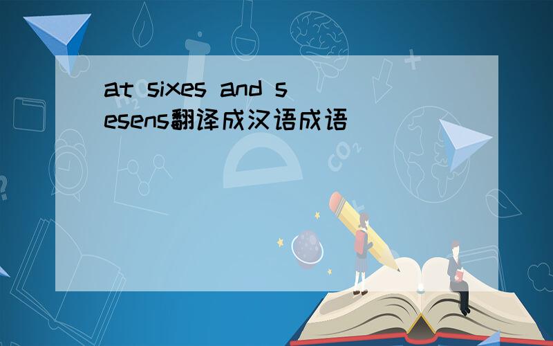 at sixes and sesens翻译成汉语成语