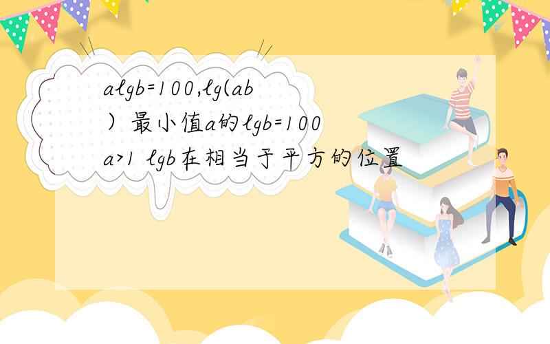 algb=100,lg(ab）最小值a的lgb=100 a>1 lgb在相当于平方的位置