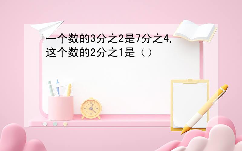 一个数的3分之2是7分之4,这个数的2分之1是（）