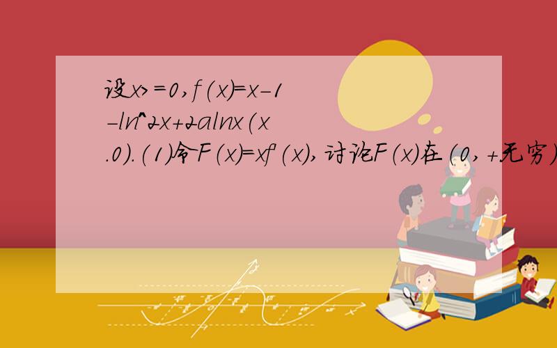 设x>=0,f(x)=x-1-ln^2x+2alnx(x.0).(1)令F（x)=xf'(x),讨论F（x)在（0,+无穷）内的单调性并求极值；（2）