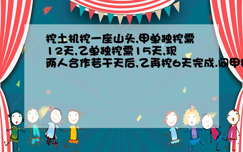 挖土机挖一座山头,甲单独挖需12天,乙单独挖需15天,现两人合作若干天后,乙再挖6天完成.问甲挖了多少天?还有甲、乙合作的工作量是多少?乙独做的工作量是多少?