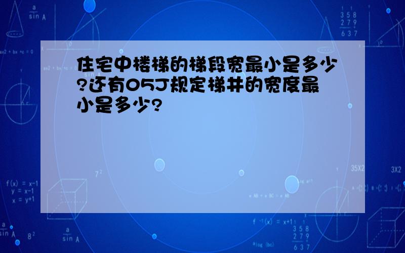 住宅中楼梯的梯段宽最小是多少?还有05J规定梯井的宽度最小是多少?