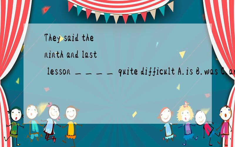 They said the ninth and last lesson ____ quite difficult A.is B.was C.are D.wereThey said the ninth and last lesson ____ quite difficultA.is B.was C.are D.were