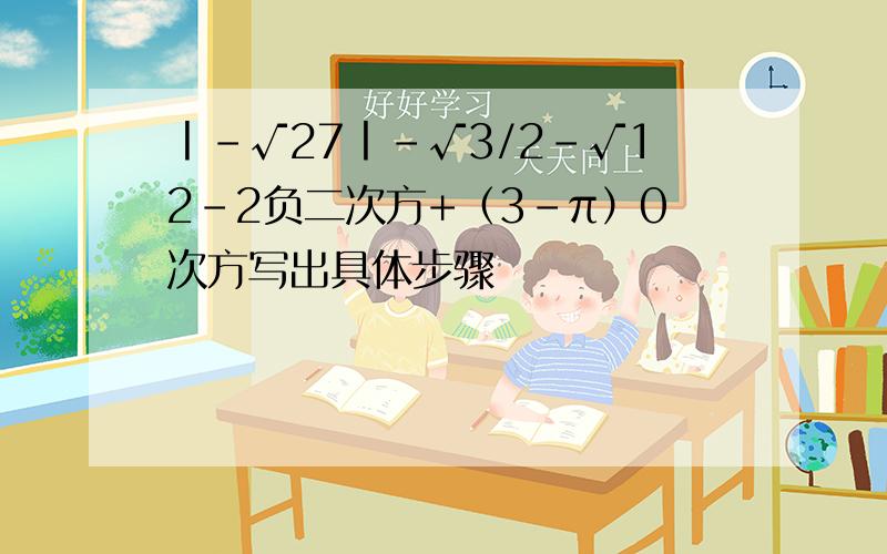 丨-√27丨-√3/2-√12-2负二次方+（3-π）0次方写出具体步骤