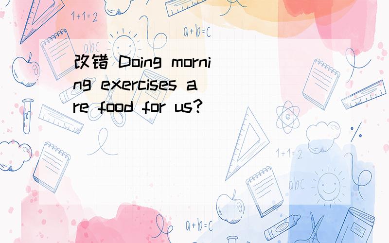 改错 Doing morning exercises are food for us?