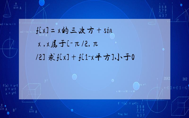 f[x]=x的三次方+sin x ,x属于[-π/2,π/2] 求f[x]+f[1-x平方]小于0