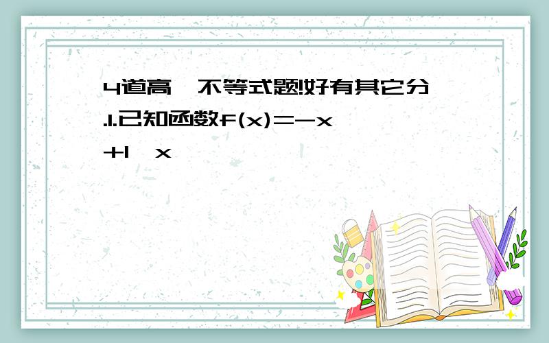 4道高一不等式题!好有其它分.1.已知函数f(x)=-x+1,x