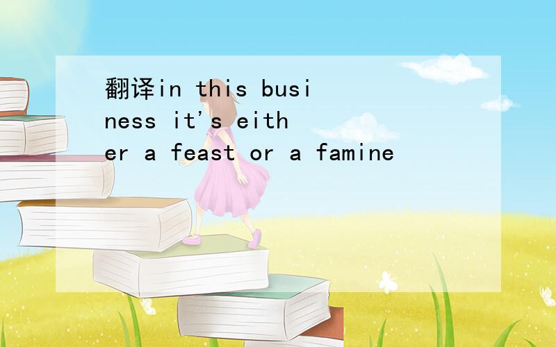 翻译in this business it's either a feast or a famine