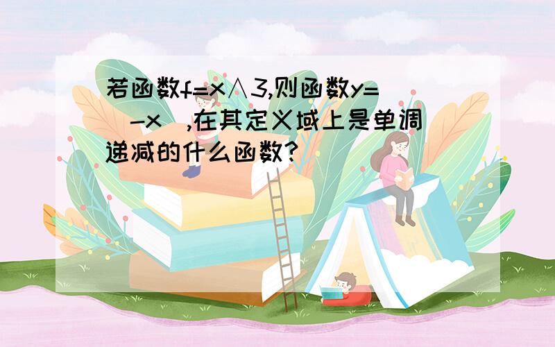 若函数f=x∧3,则函数y=(-x),在其定义域上是单调递减的什么函数?